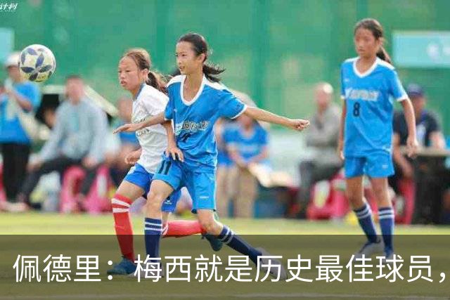 佩德里：梅西就是历史最佳球员，梦想能和他在世界杯决赛碰面