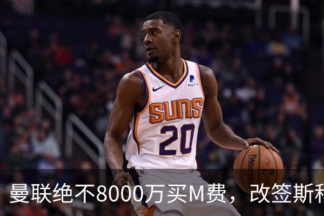 曼联绝不8000万买M费，改签斯科特理由揭秘！阿森纳率先问价被拒