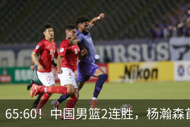 65:60！中国男篮2连胜，杨瀚森首秀7+8低迷，廖三宁爆发徐昕重伤
